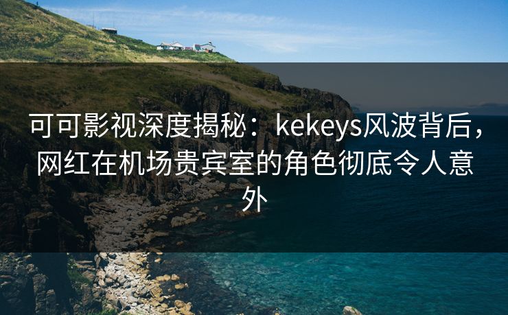 可可影视深度揭秘:kekeys风波背后,网红在机场贵宾室的角色彻底令人意外