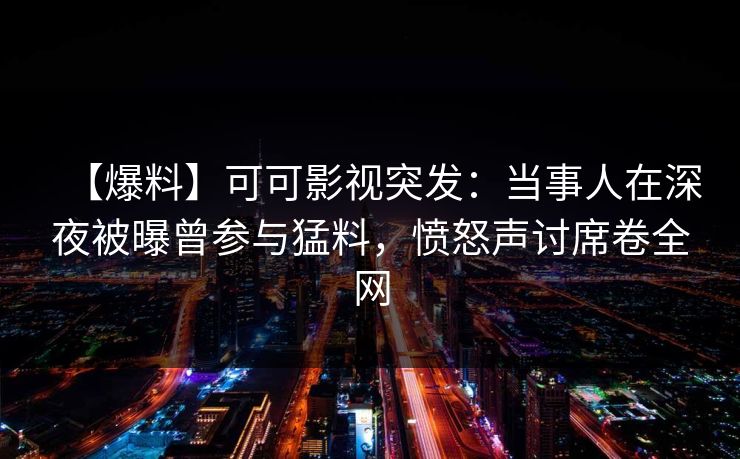【爆料】可可影视突发：当事人在深夜被曝曾参与猛料，愤怒声讨席卷全网