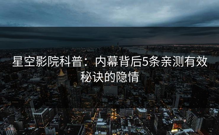 星空影院科普：内幕背后5条亲测有效秘诀的隐情