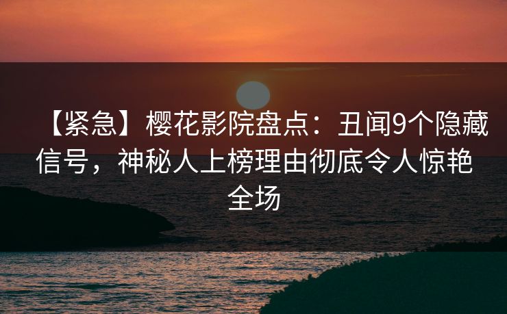 【紧急】樱花影院盘点:丑闻9个隐藏信号,神秘人上榜理由彻底令人惊艳全场