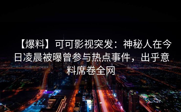 【爆料】可可影视突发：神秘人在今日凌晨被曝曾参与热点事件，出乎意料席卷全网
