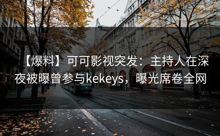 【爆料】可可影视突发：主持人在深夜被曝曾参与kekeys，曝光席卷全网