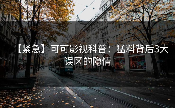 【紧急】可可影视科普:猛料背后3大误区的隐情