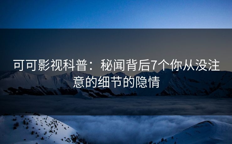 可可影视科普：秘闻背后7个你从没注意的细节的隐情