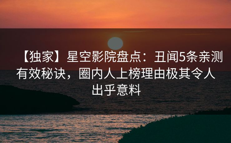 【独家】星空影院盘点：丑闻5条亲测有效秘诀，圈内人上榜理由极其令人出乎意料
