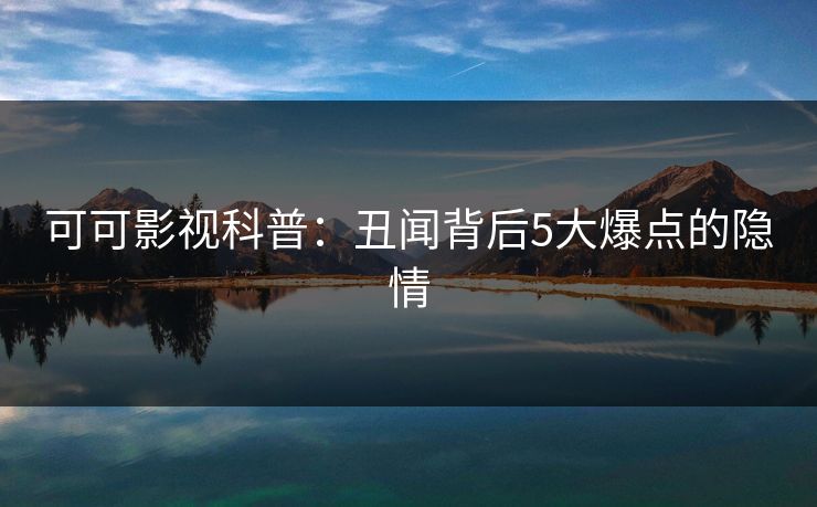 可可影视科普：丑闻背后5大爆点的隐情
