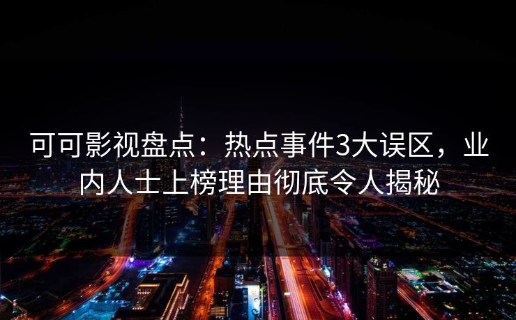 可可影视盘点:热点事件3大误区,业内人士上榜理由彻底令人揭秘 可可影视盘点:热点事件3大误区,业内人士上榜理由彻底令人揭秘