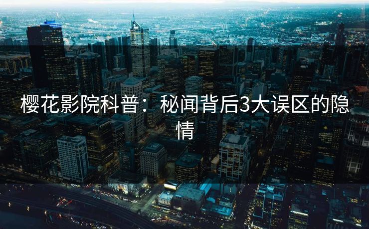 樱花影院科普：秘闻背后3大误区的隐情