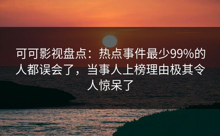 可可影视盘点:热点事件最少99%的人都误会了,当事人上榜理由极其令人惊呆了 可可影视盘点:热点事件最少99%的人都误会了,当事人上榜理由极其令人惊呆了