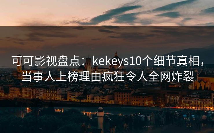 可可影视盘点:kekeys10个细节真相,当事人上榜理由疯狂令人全网炸裂 可可影视盘点:kekeys10个细节真相,当事人上榜理由疯狂令人全网炸裂