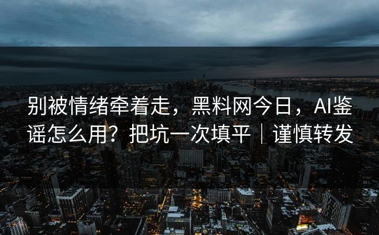 别被情绪牵着走，黑料网今日，AI鉴谣怎么用？把坑一次填平｜谨慎转发