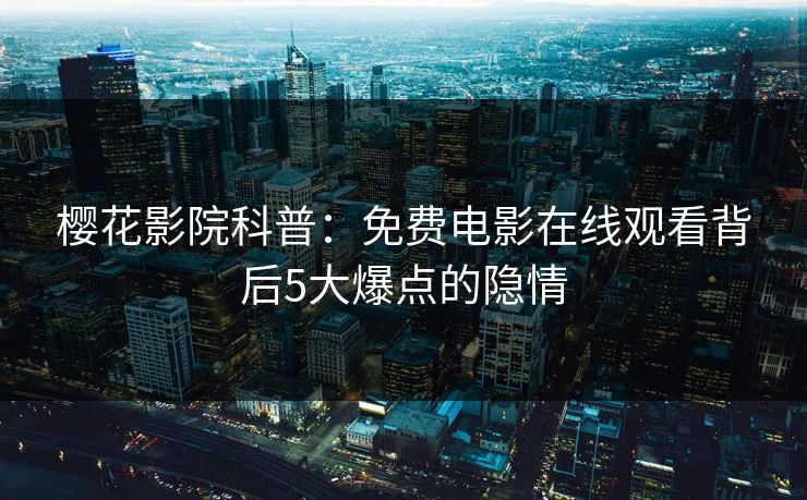 樱花影院科普：免费电影在线观看背后5大爆点的隐情