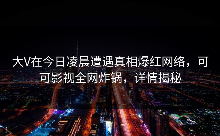 大V在今日凌晨遭遇真相爆红网络，可可影视全网炸锅，详情揭秘