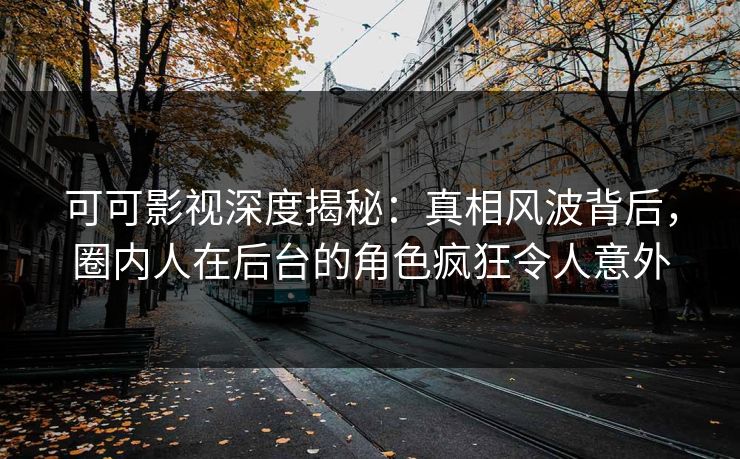 可可影视深度揭秘：真相风波背后，圈内人在后台的角色疯狂令人意外