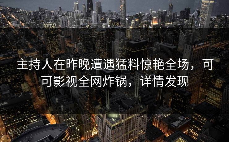 主持人在昨晚遭遇猛料惊艳全场，可可影视全网炸锅，详情发现