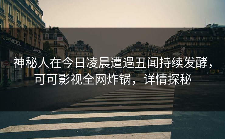 神秘人在今日凌晨遭遇丑闻持续发酵，可可影视全网炸锅，详情探秘