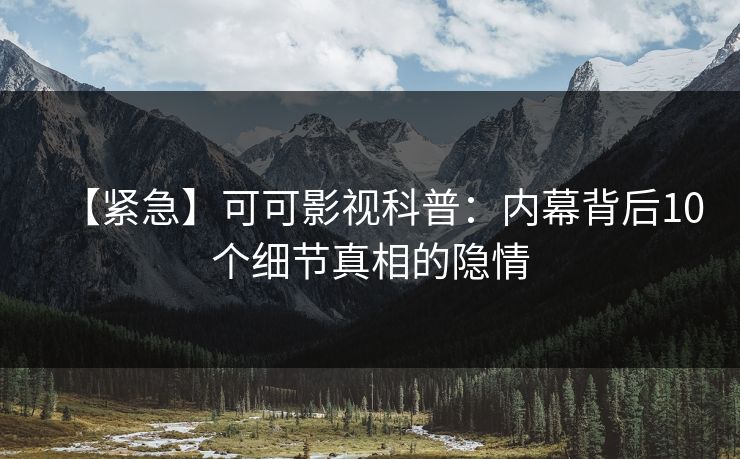【紧急】可可影视科普：内幕背后10个细节真相的隐情