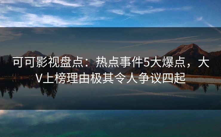 可可影视盘点：热点事件5大爆点，大V上榜理由极其令人争议四起
