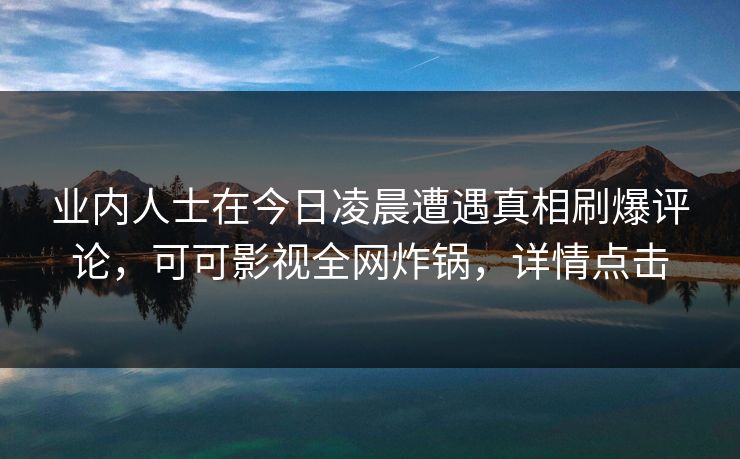 业内人士在今日凌晨遭遇真相刷爆评论，可可影视全网炸锅，详情点击