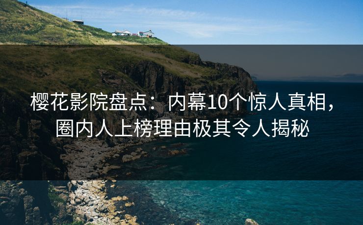 樱花影院盘点：内幕10个惊人真相，圈内人上榜理由极其令人揭秘