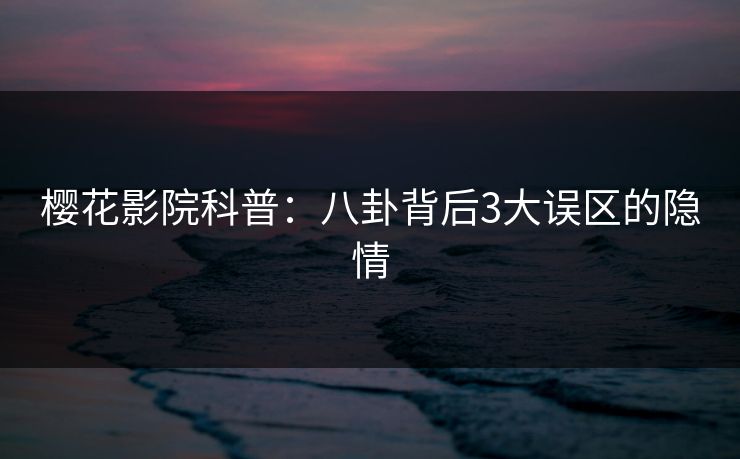 樱花影院科普：八卦背后3大误区的隐情