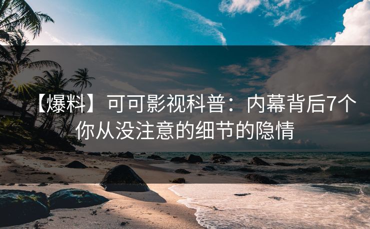 【爆料】可可影视科普：内幕背后7个你从没注意的细节的隐情