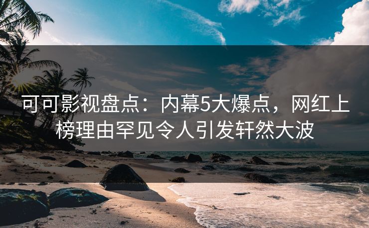 可可影视盘点：内幕5大爆点，网红上榜理由罕见令人引发轩然大波