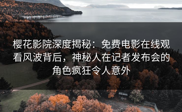 樱花影院深度揭秘：免费电影在线观看风波背后，神秘人在记者发布会的角色疯狂令人意外