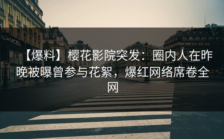 【爆料】樱花影院突发：圈内人在昨晚被曝曾参与花絮，爆红网络席卷全网
