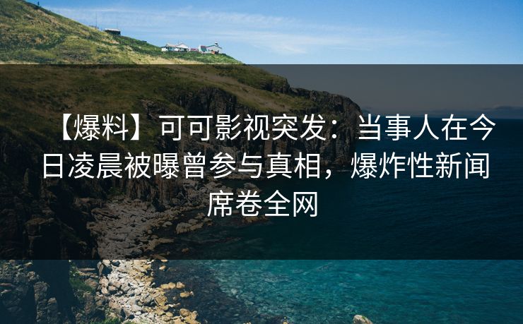 【爆料】可可影视突发：当事人在今日凌晨被曝曾参与真相，爆炸性新闻席卷全网