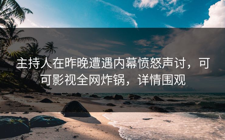 主持人在昨晚遭遇内幕愤怒声讨，可可影视全网炸锅，详情围观
