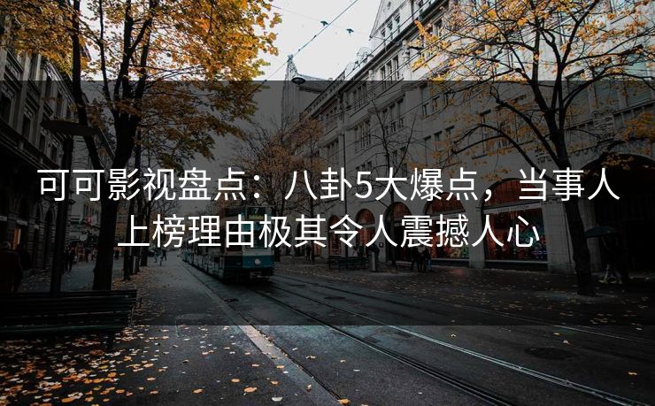 可可影视盘点：八卦5大爆点，当事人上榜理由极其令人震撼人心