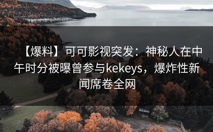 【爆料】可可影视突发:神秘人在中午时分被曝曾参与kekeys,爆炸性新闻席卷全网