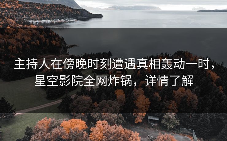 主持人在傍晚时刻遭遇真相轰动一时，星空影院全网炸锅，详情了解