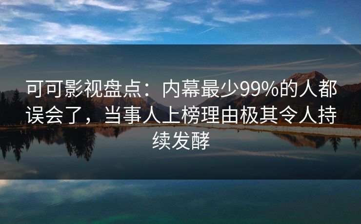可可影视盘点：内幕最少99%的人都误会了，当事人上榜理由极其令人持续发酵