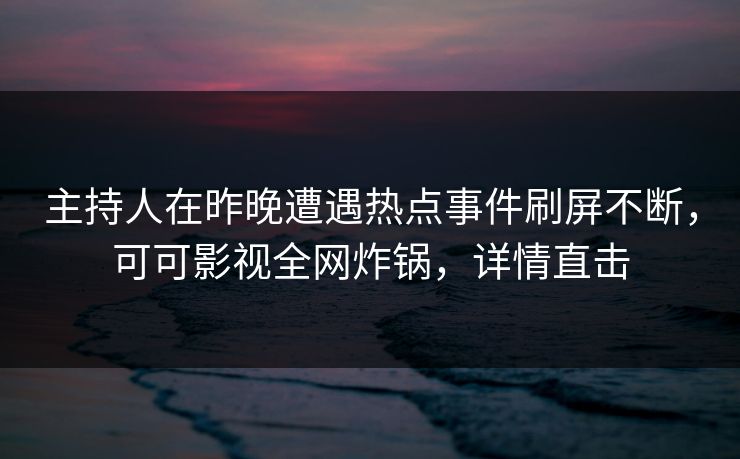 主持人在昨晚遭遇热点事件刷屏不断，可可影视全网炸锅，详情直击