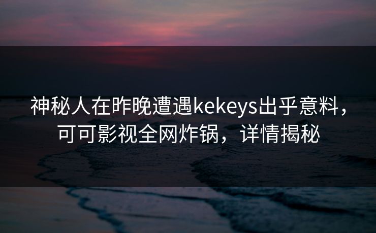 神秘人在昨晚遭遇kekeys出乎意料，可可影视全网炸锅，详情揭秘
