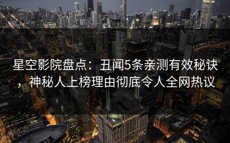 星空影院盘点:丑闻5条亲测有效秘诀,神秘人上榜理由彻底令人全网热议