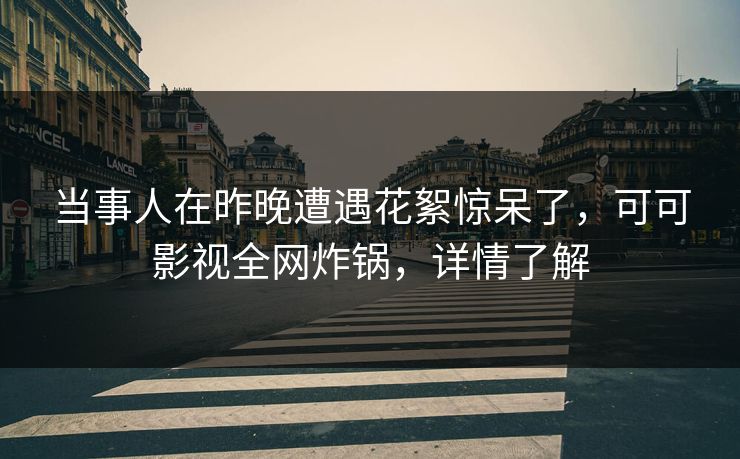 当事人在昨晚遭遇花絮惊呆了,可可影视全网炸锅,详情了解