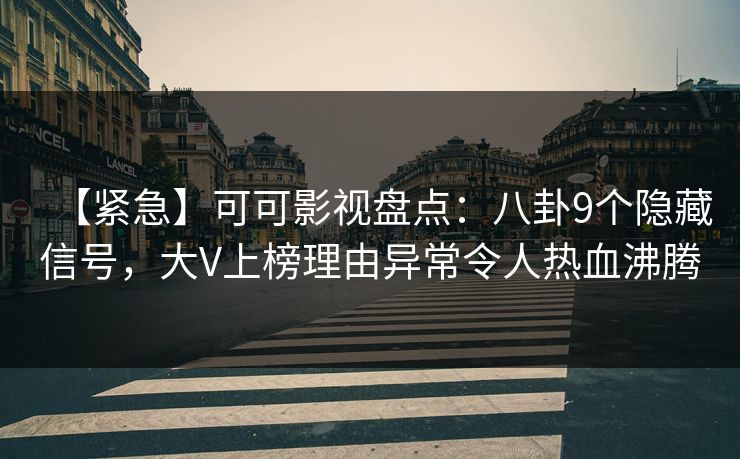 【紧急】可可影视盘点：八卦9个隐藏信号，大V上榜理由异常令人热血沸腾