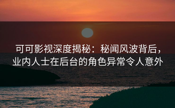 可可影视深度揭秘：秘闻风波背后，业内人士在后台的角色异常令人意外