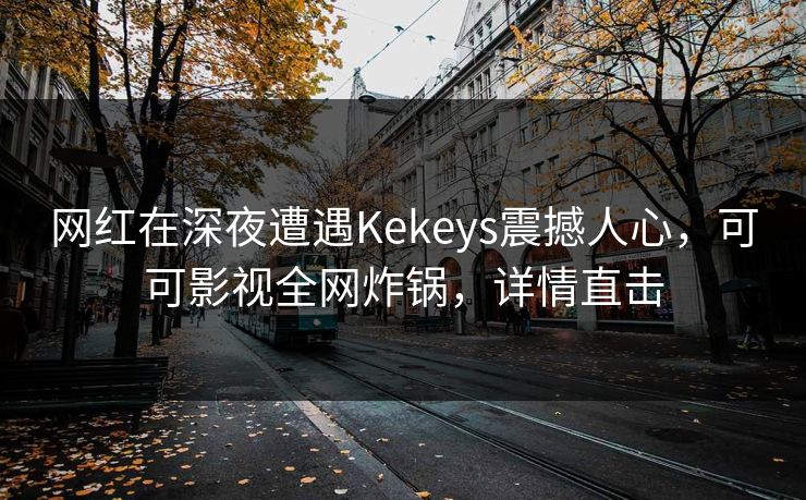 网红在深夜遭遇Kekeys震撼人心，可可影视全网炸锅，详情直击