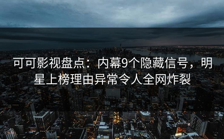 可可影视盘点：内幕9个隐藏信号，明星上榜理由异常令人全网炸裂