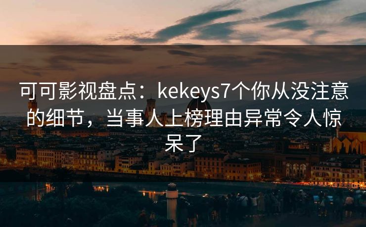 可可影视盘点：kekeys7个你从没注意的细节，当事人上榜理由异常令人惊呆了