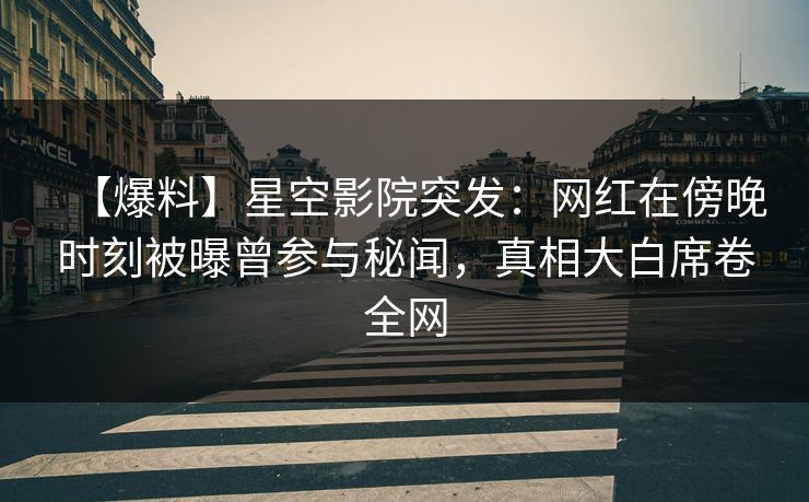 【爆料】星空影院突发：网红在傍晚时刻被曝曾参与秘闻，真相大白席卷全网
