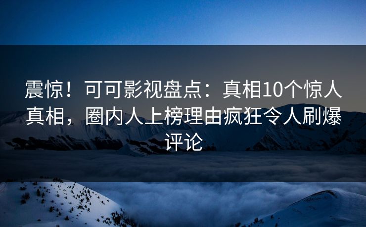 震惊!可可影视盘点:真相10个惊人真相,圈内人上榜理由疯狂令人刷爆评论 震惊!可可影视盘点:真相10个惊人真相,圈内人上榜理由疯狂令人刷爆评论