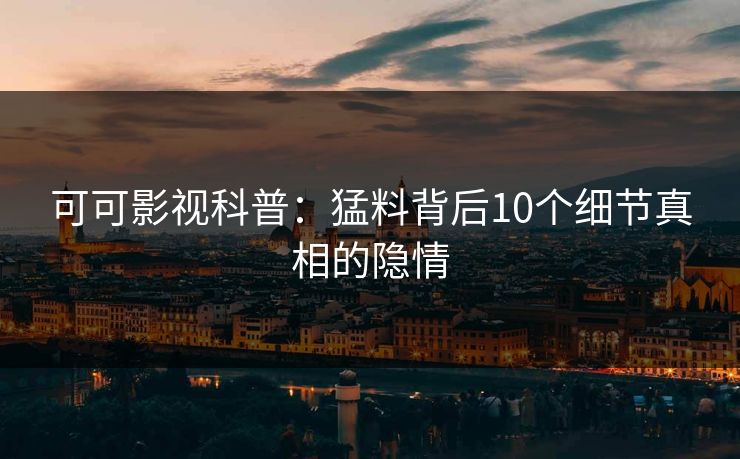 可可影视科普：猛料背后10个细节真相的隐情