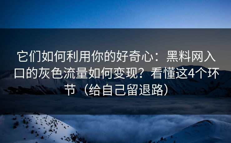 它们如何利用你的好奇心：黑料网入口的灰色流量如何变现？看懂这4个环节（给自己留退路）
