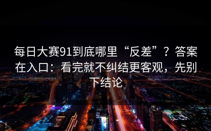 每日大赛91到底哪里“反差”？答案在入口：看完就不纠结更客观，先别下结论