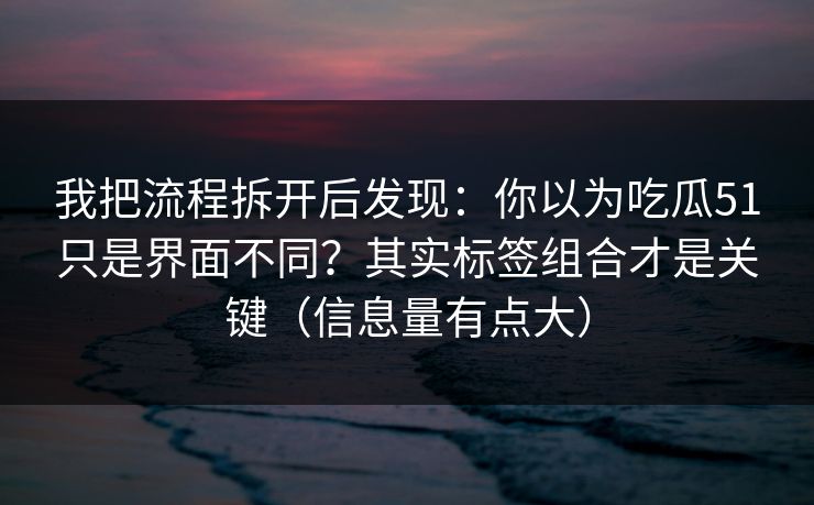 我把流程拆开后发现：你以为吃瓜51只是界面不同？其实标签组合才是关键（信息量有点大）